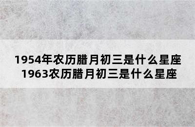 1954年农历腊月初三是什么星座 1963农历腊月初三是什么星座